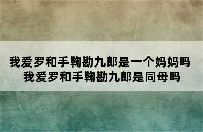 我爱罗和手鞠勘九郎是一个妈妈吗 我爱罗和手鞠勘九郎是同母吗